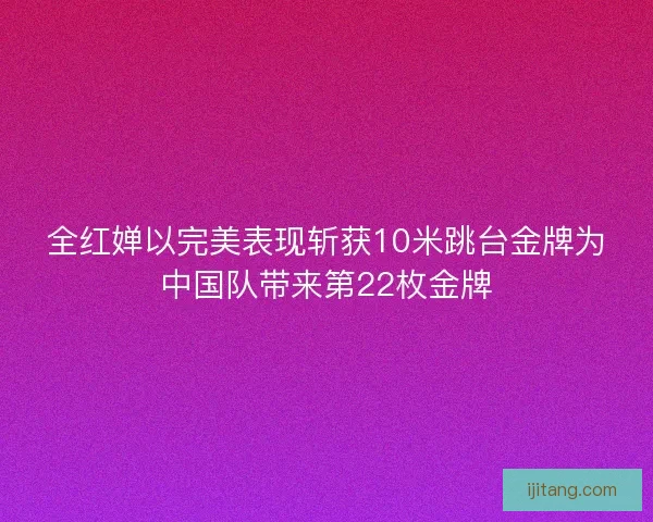 全红婵以完美表现斩获10米跳台金牌为中国队带来第22枚金牌
