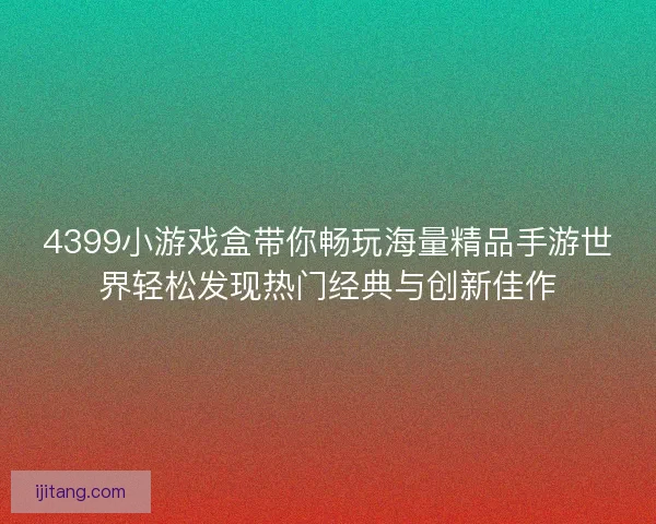 4399小游戏盒带你畅玩海量精品手游世界轻松发现热门经典与创新佳作