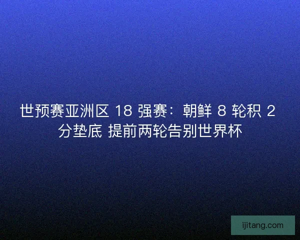世预赛亚洲区 18 强赛：朝鲜 8 轮积 2 分垫底 提前两轮告别世界杯