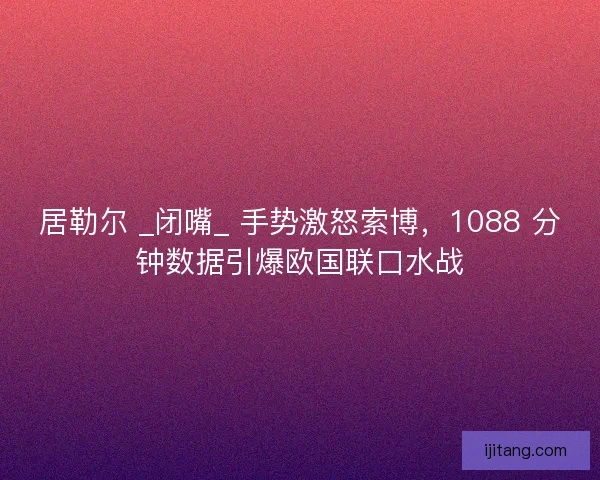 居勒尔 _闭嘴_ 手势激怒索博，1088 分钟数据引爆欧国联口水战