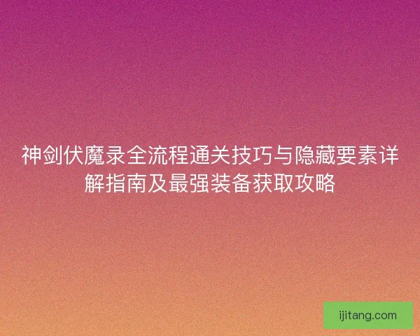 神剑伏魔录全流程通关技巧与隐藏要素详解指南及最强装备获取攻略