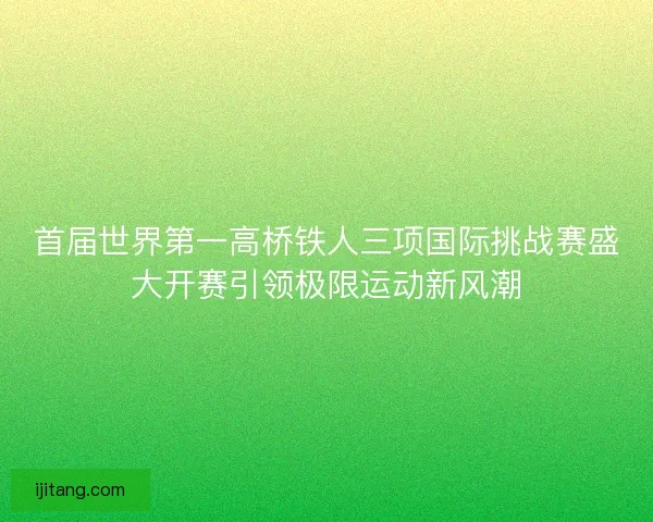 首届世界第一高桥铁人三项国际挑战赛盛大开赛引领极限运动新风潮