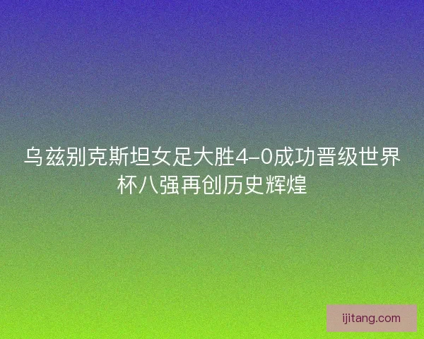 乌兹别克斯坦女足大胜4-0成功晋级世界杯八强再创历史辉煌