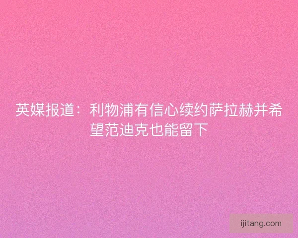 英媒报道：利物浦有信心续约萨拉赫并希望范迪克也能留下