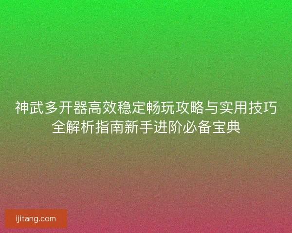 神武多开器高效稳定畅玩攻略与实用技巧全解析指南新手进阶必备宝典