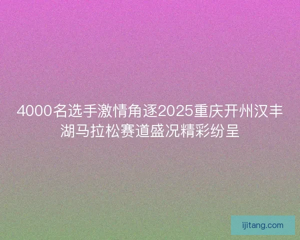 4000名选手激情角逐2025重庆开州汉丰湖马拉松赛道盛况精彩纷呈