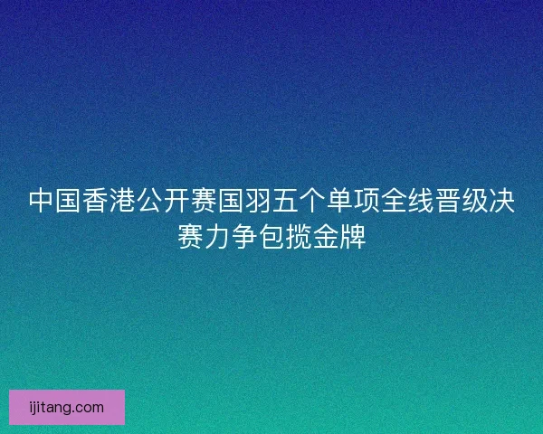 中国香港公开赛国羽五个单项全线晋级决赛力争包揽金牌