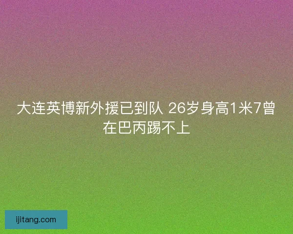 大连英博新外援已到队 26岁身高1米7曾在巴丙踢不上