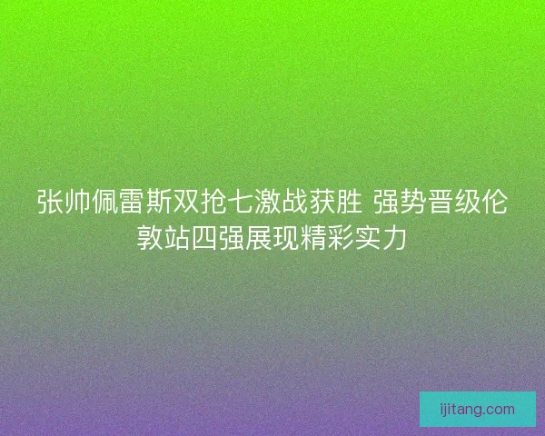 张帅佩雷斯双抢七激战获胜 强势晋级伦敦站四强展现精彩实力