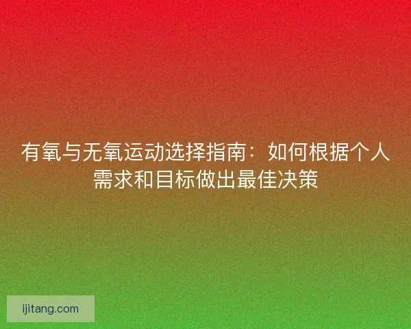 有氧与无氧运动选择指南：如何根据个人需求和目标做出最佳决策