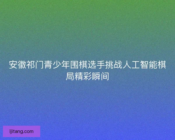 安徽祁门青少年围棋选手挑战人工智能棋局精彩瞬间