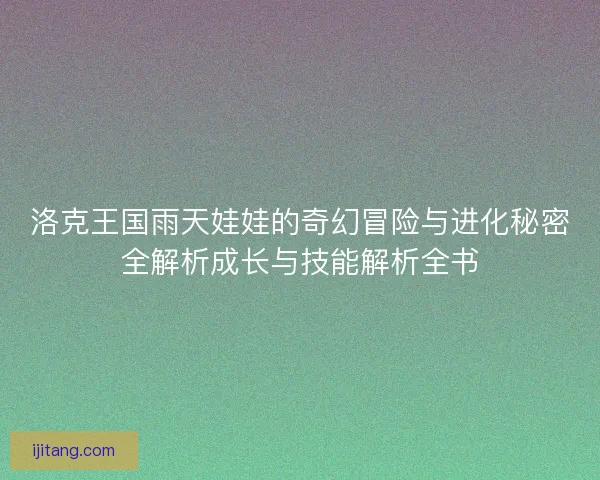 洛克王国雨天娃娃的奇幻冒险与进化秘密全解析成长与技能解析全书
