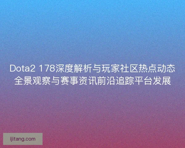 Dota2 178深度解析与玩家社区热点动态全景观察与赛事资讯前沿追踪平台发展