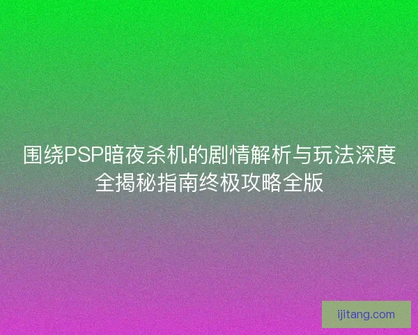围绕PSP暗夜杀机的剧情解析与玩法深度全揭秘指南终极攻略全版