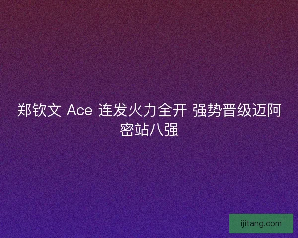 郑钦文 Ace 连发火力全开 强势晋级迈阿密站八强