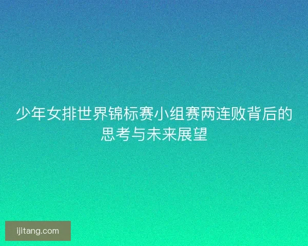 少年女排世界锦标赛小组赛两连败背后的思考与未来展望