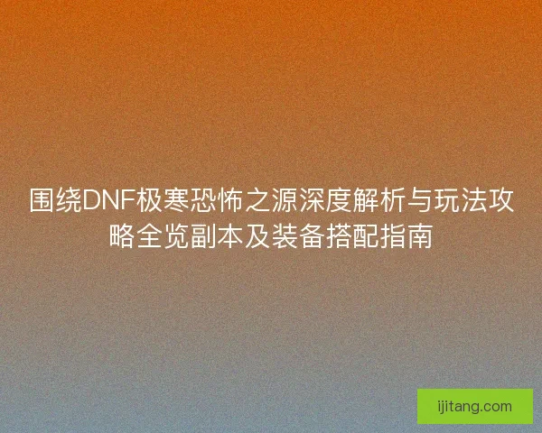 围绕DNF极寒恐怖之源深度解析与玩法攻略全览副本及装备搭配指南