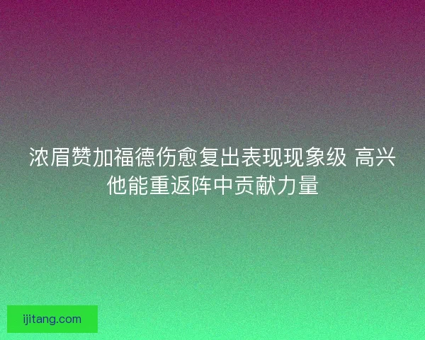 浓眉赞加福德伤愈复出表现现象级 高兴他能重返阵中贡献力量