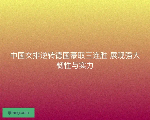 中国女排逆转德国豪取三连胜 展现强大韧性与实力