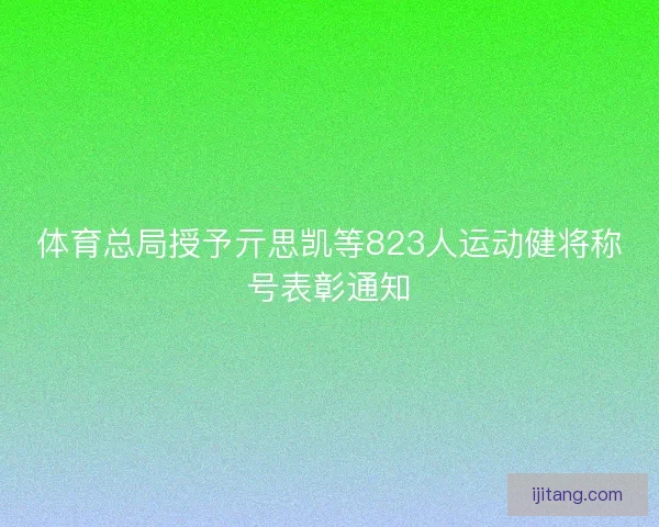 体育总局授予亓思凯等823人运动健将称号表彰通知