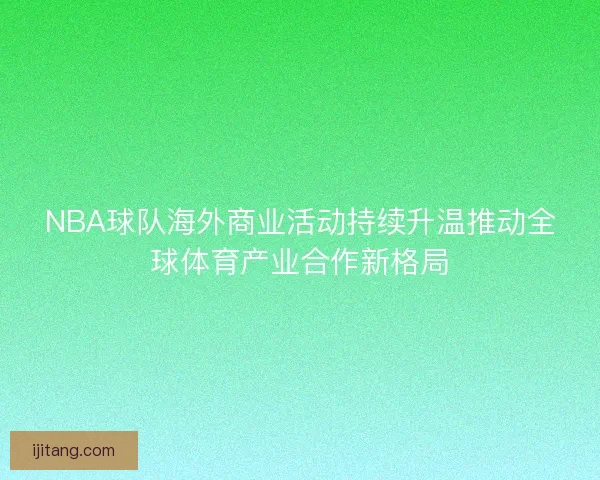 NBA球队海外商业活动持续升温推动全球体育产业合作新格局