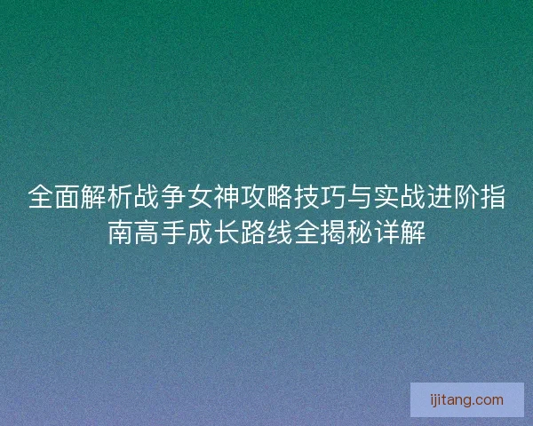 全面解析战争女神攻略技巧与实战进阶指南高手成长路线全揭秘详解