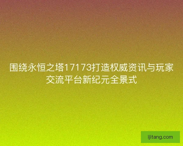 围绕永恒之塔17173打造权威资讯与玩家交流平台新纪元全景式