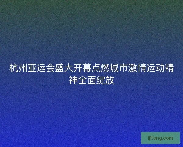 杭州亚运会盛大开幕点燃城市激情运动精神全面绽放