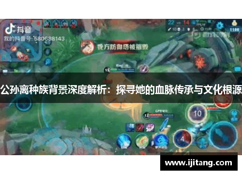 公孙离种族背景深度解析:探寻她的血脉传承与文化根源